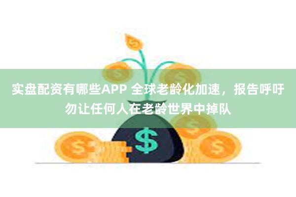 实盘配资有哪些APP 全球老龄化加速，报告呼吁勿让任何人在老龄世界中掉队