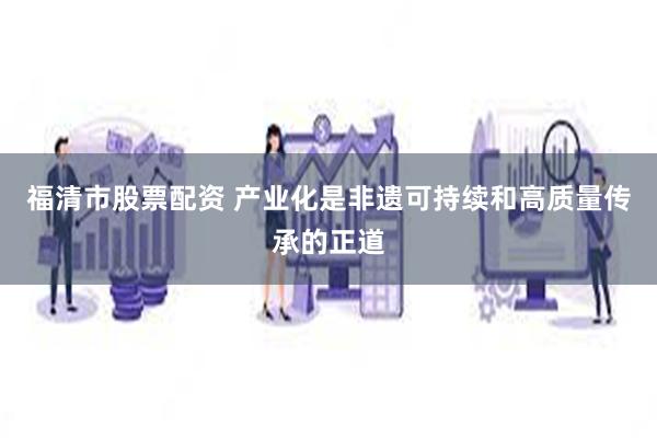 福清市股票配资 产业化是非遗可持续和高质量传承的正道