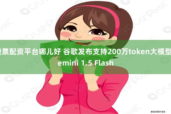 股票配资平台哪儿好 谷歌发布支持200万token大模型Gemini 1.5 Flash