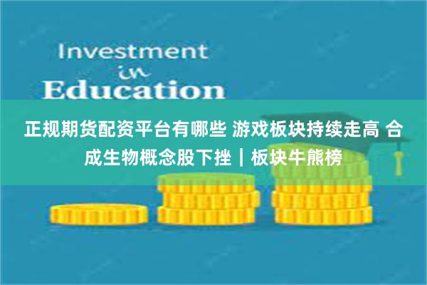 正规期货配资平台有哪些 游戏板块持续走高 合成生物概念股下挫｜板块牛熊榜