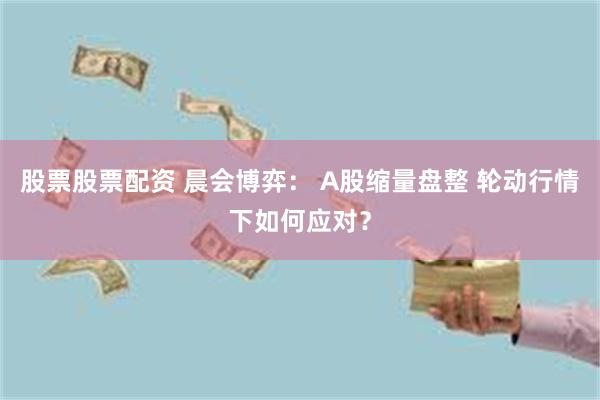 股票股票配资 晨会博弈： A股缩量盘整 轮动行情下如何应对？