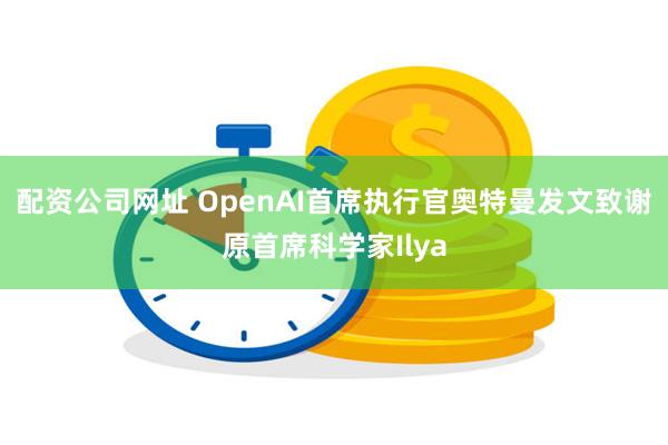 配资公司网址 OpenAI首席执行官奥特曼发文致谢原首席科学家Ilya