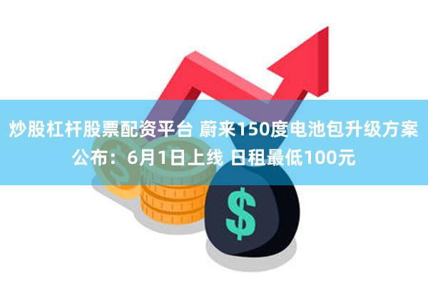 炒股杠杆股票配资平台 蔚来150度电池包升级方案公布：6月1日上线 日租最低100元