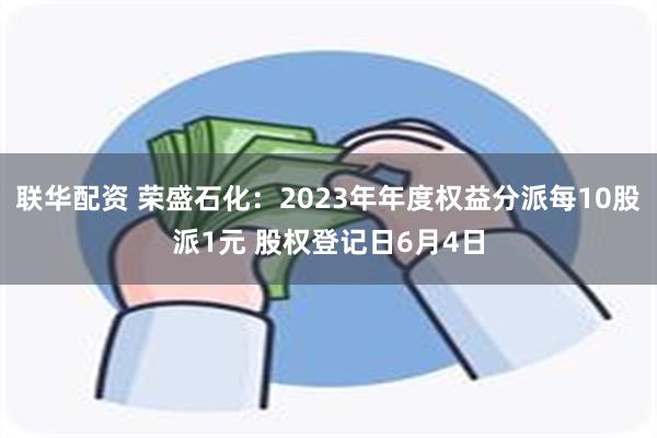 联华配资 荣盛石化：2023年年度权益分派每10股派1元 股权登记日6月4日