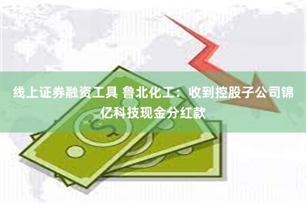 线上证券融资工具 鲁北化工：收到控股子公司锦亿科技现金分红款