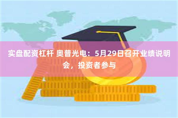 实盘配资杠杆 奥普光电：5月29日召开业绩说明会，投资者参与