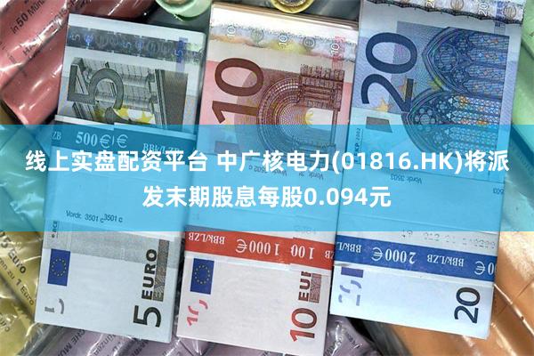 线上实盘配资平台 中广核电力(01816.HK)将派发末期股息每股0.094元