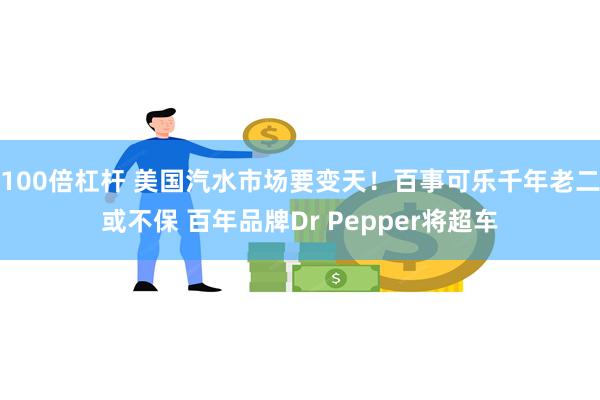 100倍杠杆 美国汽水市场要变天！百事可乐千年老二或不保 百年品牌Dr Pepper将超车