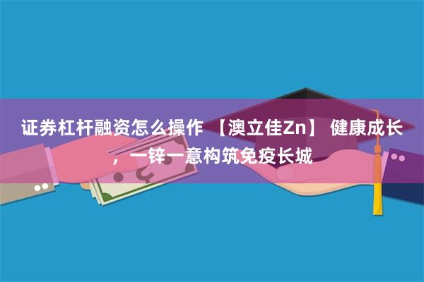 证券杠杆融资怎么操作 【澳立佳Zn】 健康成长，一锌一意构筑免疫长城