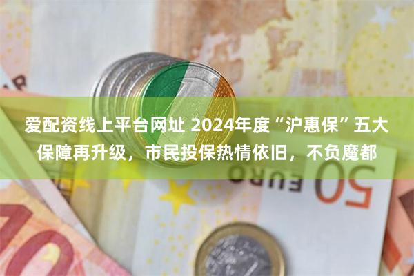 爱配资线上平台网址 2024年度“沪惠保”五大保障再升级，市民投保热情依旧，不负魔都