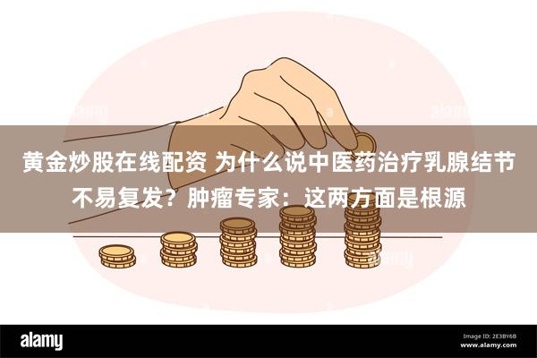 黄金炒股在线配资 为什么说中医药治疗乳腺结节不易复发？肿瘤专家：这两方面是根源