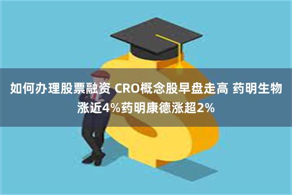 如何办理股票融资 CRO概念股早盘走高 药明生物涨近4%药明康德涨超2%