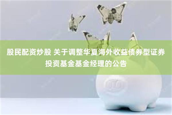 股民配资炒股 关于调整华夏海外收益债券型证券投资基金基金经理的公告