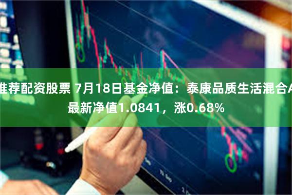 推荐配资股票 7月18日基金净值：泰康品质生活混合A最新净值1.0841，涨0.68%