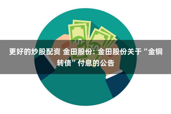 更好的炒股配资 金田股份: 金田股份关于“金铜转债”付息的公告