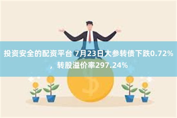 投资安全的配资平台 7月23日大参转债下跌0.72%，转股溢价率297.24%