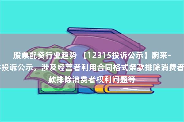 股票配资行业趋势 【12315投诉公示】蔚来-SW新增3件投诉公示，涉及经营者利用合同格式条款排除消费者权利问题等