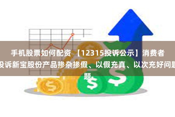 手机股票如何配资 【12315投诉公示】消费者投诉新宝股份产品掺杂掺假、以假充真、以次充好问题