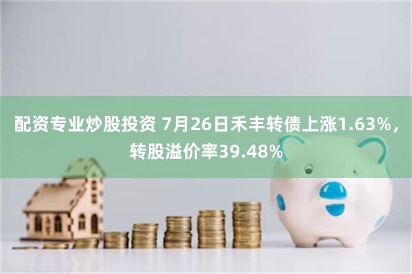 配资专业炒股投资 7月26日禾丰转债上涨1.63%，转股溢价率39.48%