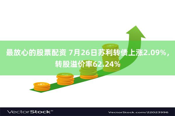 最放心的股票配资 7月26日苏利转债上涨2.09%，转股溢价率62.24%