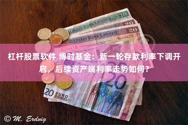 杠杆股票软件 博时基金：新一轮存款利率下调开启，后续资产端利率走势如何？