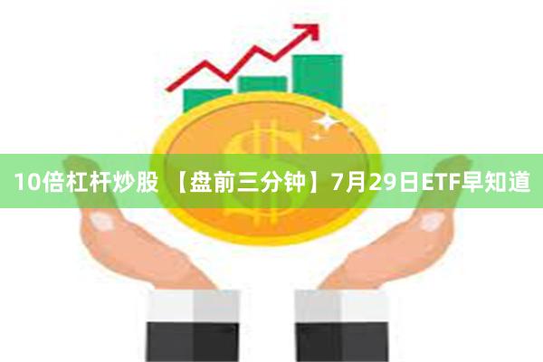 10倍杠杆炒股 【盘前三分钟】7月29日ETF早知道