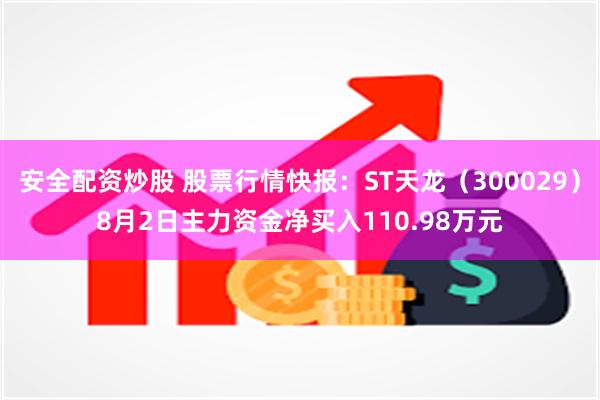 安全配资炒股 股票行情快报：ST天龙（300029）8月2日主力资金净买入110.98万元