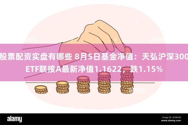 股票配资实盘有哪些 8月5日基金净值：天弘沪深300ETF联接A最新净值1.1622，跌1.15%