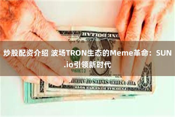 炒股配资介绍 波场TRON生态的Meme革命：SUN.io引领新时代