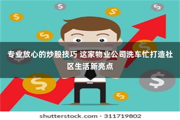 专业放心的炒股技巧 这家物业公司洗车忙打造社区生活新亮点