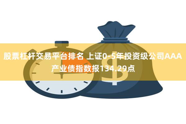 股票杠杆交易平台排名 上证0-5年投资级公司AAA产业债指数报134.29点