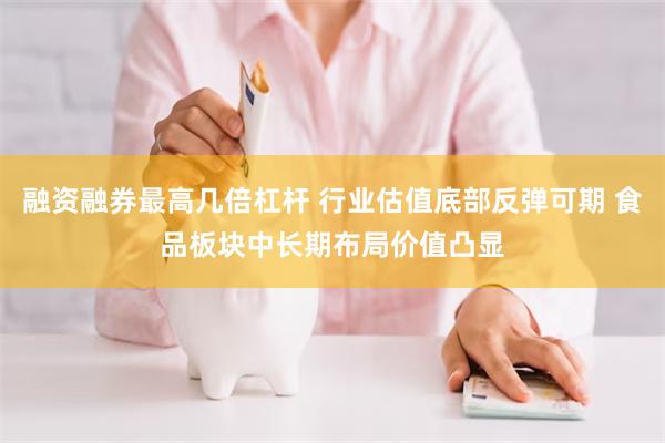 融资融券最高几倍杠杆 行业估值底部反弹可期 食品板块中长期布局价值凸显