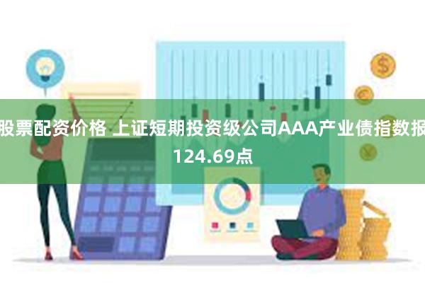 股票配资价格 上证短期投资级公司AAA产业债指数报124.69点