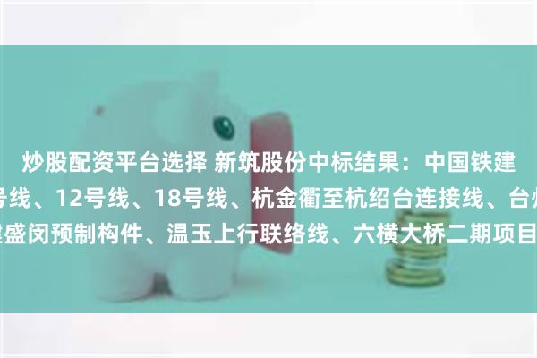 炒股配资平台选择 新筑股份中标结果：中国铁建杭州轨交3号线、9号线、12号线、18号线、杭金衢至杭绍台连接线、台州市域S2、上海铁建盛闵预制构件、温玉上行联络线、六横大桥二期项目钢筋、型钢、支座、水泥采购公开招标中标公告