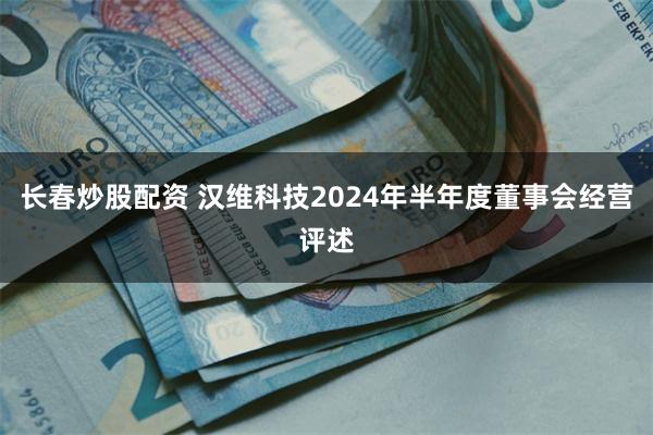 长春炒股配资 汉维科技2024年半年度董事会经营评述