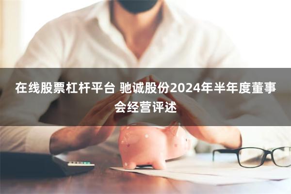 在线股票杠杆平台 驰诚股份2024年半年度董事会经营评述