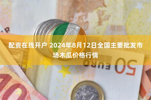 配资在线开户 2024年8月12日全国主要批发市场木瓜价格行情