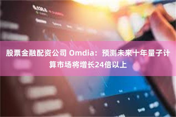 股票金融配资公司 Omdia：预测未来十年量子计算市场将增长24倍以上