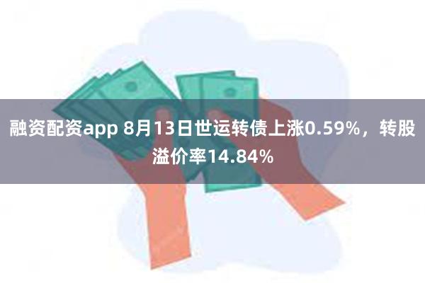 融资配资app 8月13日世运转债上涨0.59%，转股溢价率14.84%