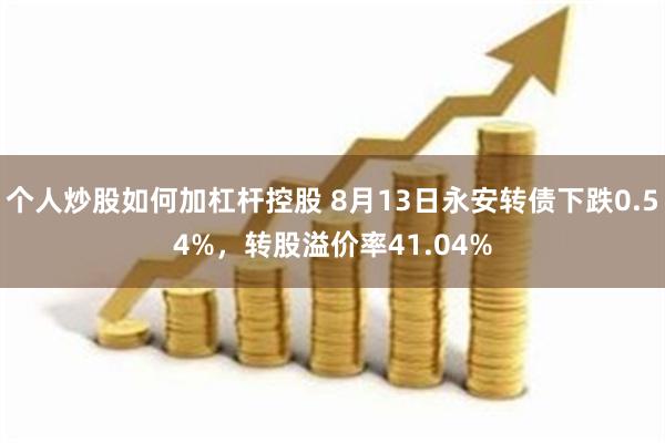 个人炒股如何加杠杆控股 8月13日永安转债下跌0.54%，转股溢价率41.04%