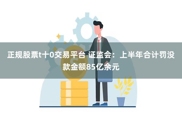 正规股票t十0交易平台 证监会：上半年合计罚没款金额85亿余元