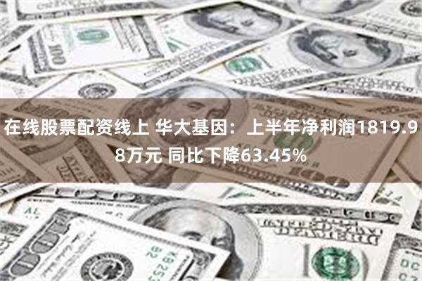 在线股票配资线上 华大基因：上半年净利润1819.98万元 同比下降63.45%