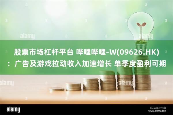 股票市场杠杆平台 哔哩哔哩-W(09626.HK)：广告及游戏拉动收入加速增长 单季度盈利可期