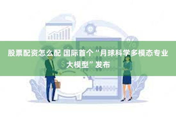 股票配资怎么配 国际首个“月球科学多模态专业大模型”发布