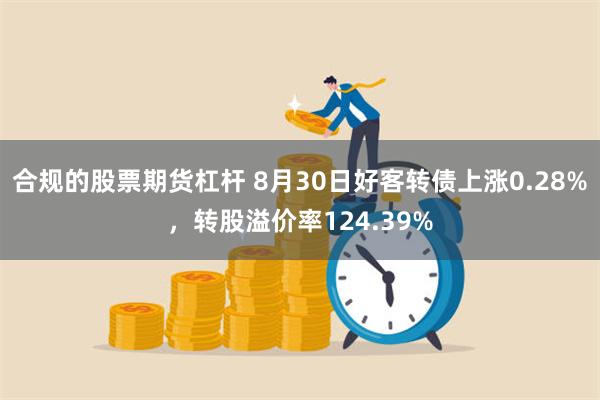 合规的股票期货杠杆 8月30日好客转债上涨0.28%，转股溢价率124.39%