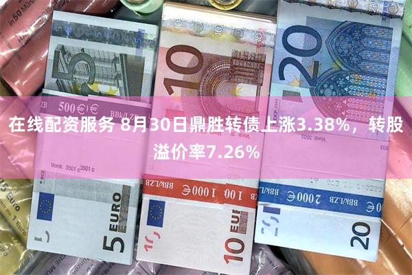 在线配资服务 8月30日鼎胜转债上涨3.38%，转股溢价率7.26%