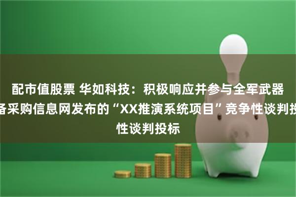 配市值股票 华如科技：积极响应并参与全军武器装备采购信息网发布的“XX推演系统项目”竞争性谈判投标