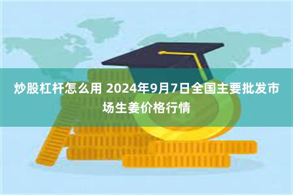 炒股杠杆怎么用 2024年9月7日全国主要批发市场生姜价格行情