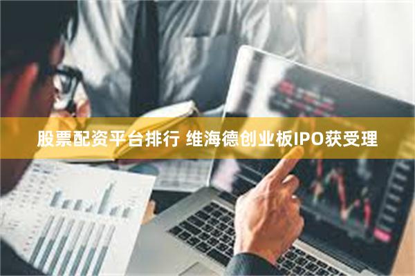 股票配资平台排行 维海德创业板IPO获受理