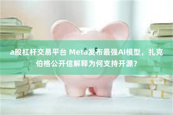 a股杠杆交易平台 Meta发布最强AI模型，扎克伯格公开信解释为何支持开源？